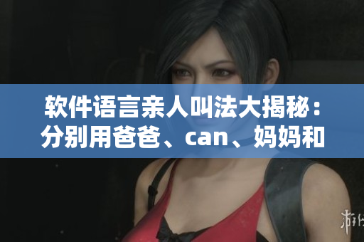 軟件語(yǔ)言親人叫法大揭秘：分別用爸爸、can、媽媽和外婆稱呼