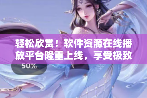 輕松欣賞！軟件資源在線播放平臺隆重上線，享受極致觀影效果