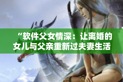 “軟件父女情深：讓離婚的女兒與父親重新過夫妻生活”