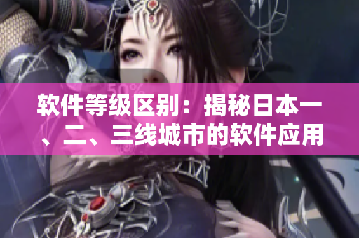 軟件等級(jí)區(qū)別：揭秘日本一、二、三線城市的軟件應(yīng)用市場(chǎng)差異