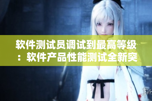 軟件測(cè)試員調(diào)試到最高等級(jí)：軟件產(chǎn)品性能測(cè)試全新突破！