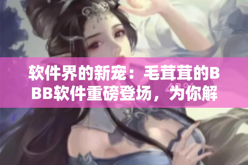 軟件界的新寵：毛茸茸的BBB軟件重磅登場，為你解鎖全新交互體驗！