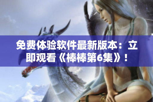 免費(fèi)體驗(yàn)軟件最新版本：立即觀看《棒棒第6集》！