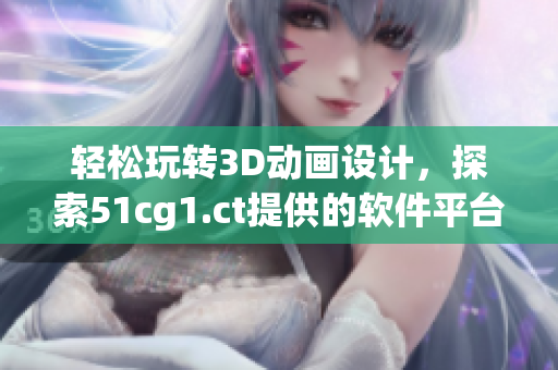 輕松玩轉(zhuǎn)3D動畫設(shè)計，探索51cg1.ct提供的軟件平臺