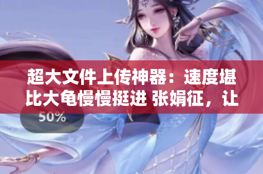 超大文件上傳神器：速度堪比大龜慢慢挺進(jìn) 張娟征，讓文件傳輸再無煩惱！