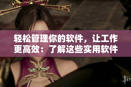 輕松管理你的軟件，讓工作更高效：了解這些實(shí)用軟件提高工作生產(chǎn)力！