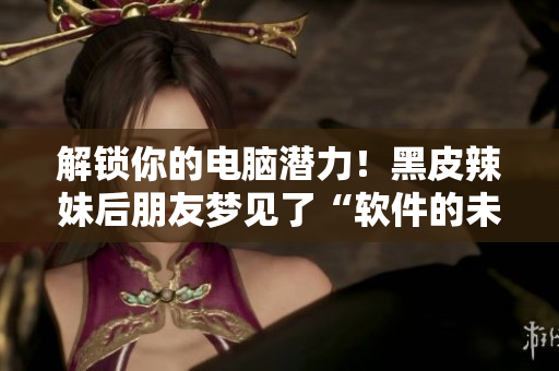 解鎖你的電腦潛力！黑皮辣妹后朋友夢見了“軟件的未來”