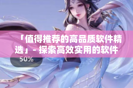 「值得推薦的高品質(zhì)軟件精選」- 探索高效實(shí)用的軟件解決方案