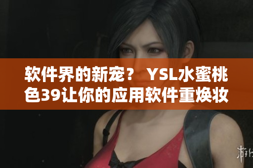 軟件界的新寵？ YSL水蜜桃色39讓你的應(yīng)用軟件重?zé)▕y容