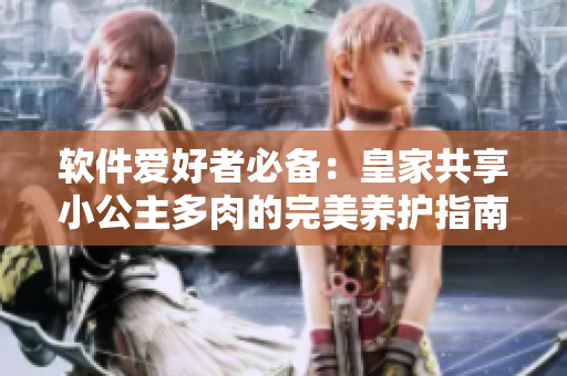 軟件愛(ài)好者必備：皇家共享小公主多肉的完美養(yǎng)護(hù)指南
