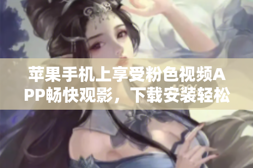 蘋果手機(jī)上享受粉色視頻APP暢快觀影，下載安裝輕松搞定！