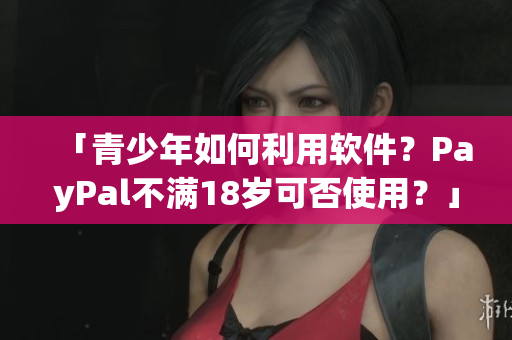 「青少年如何利用軟件？PayPal不滿18歲可否使用？」