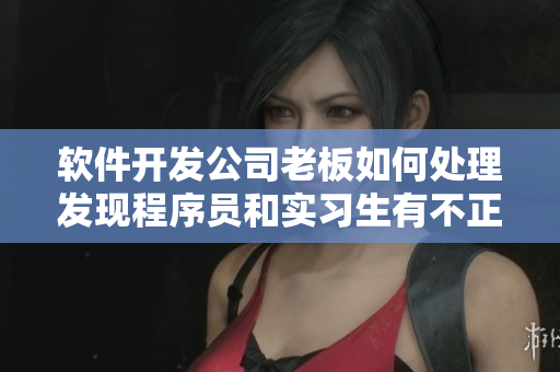 軟件開發(fā)公司老板如何處理發(fā)現(xiàn)程序員和實(shí)習(xí)生有不正當(dāng)關(guān)系的情況？