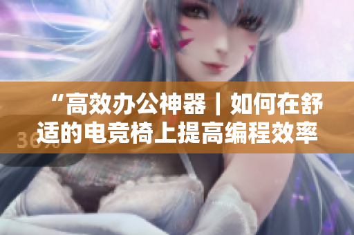 “高效辦公神器｜如何在舒適的電競(jìng)椅上提高編程效率？”