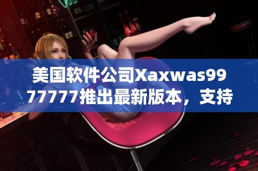 美國(guó)軟件公司Xaxwas9977777推出最新版本，支持更多操作系統(tǒng)