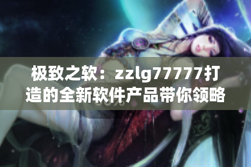 極致之軟：zzlg77777打造的全新軟件產(chǎn)品帶你領(lǐng)略科技之美