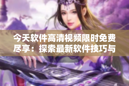 今天軟件高清視頻限時(shí)免費(fèi)盡享：探索最新軟件技巧與竅門
