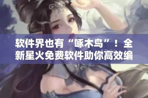 軟件界也有“啄木鳥(niǎo)”！全新星火免費(fèi)軟件助你高效編寫！