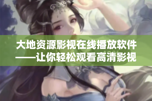 大地資源影視在線播放軟件——讓你輕松觀看高清影視劇，快捷流暢在線播放！