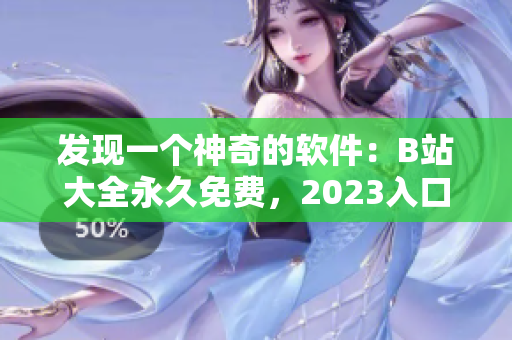 發(fā)現(xiàn)一個(gè)神奇的軟件：B站大全永久免費(fèi)，2023入口在線，速來(lái)使用！