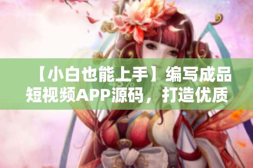 【小白也能上手】編寫成品短視頻APP源碼，打造優(yōu)質(zhì)移動(dòng)應(yīng)用！