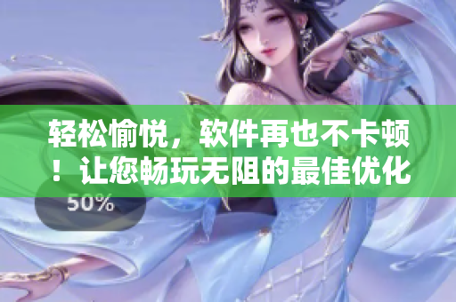 輕松愉悅，軟件再也不卡頓！讓您暢玩無(wú)阻的最佳優(yōu)化軟件推薦
