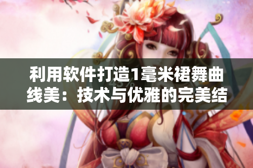 利用軟件打造1毫米裙舞曲線美：技術(shù)與優(yōu)雅的完美結(jié)合
