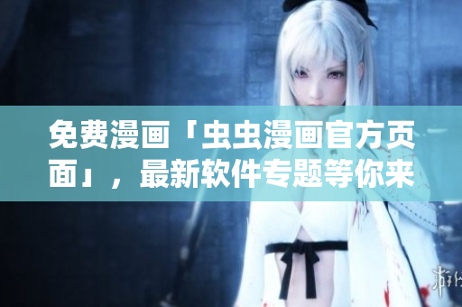 免費漫畫「蟲蟲漫畫官方頁面」，最新軟件專題等你來看！