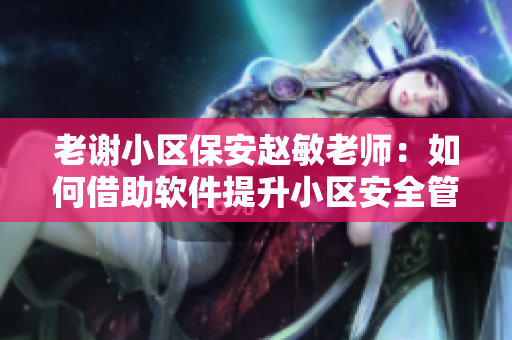 老謝小區(qū)保安趙敏老師：如何借助軟件提升小區(qū)安全管理水平