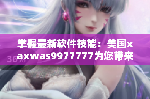 掌握最新軟件技能：美國xaxwas9977777為您帶來最全面教程