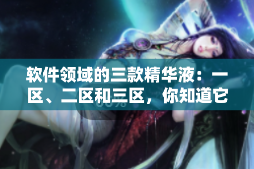 軟件領(lǐng)域的三款精華液：一區(qū)、二區(qū)和三區(qū)，你知道它們的區(qū)別嗎？