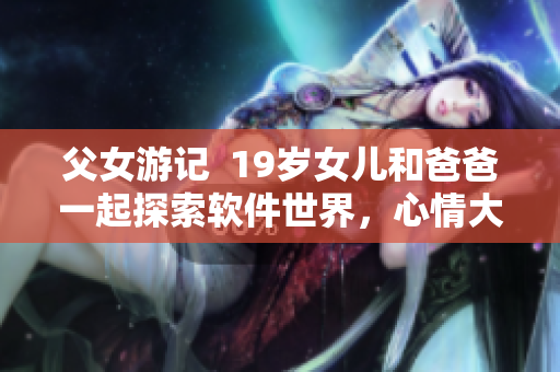 父女游記  19歲女兒和爸爸一起探索軟件世界，心情大爆棚！