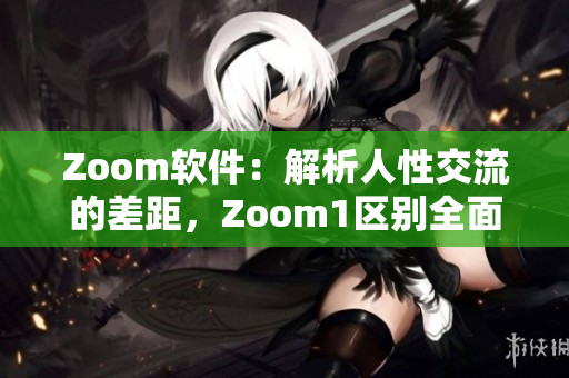 Zoom軟件：解析人性交流的差距，Zoom1區(qū)別全面分析