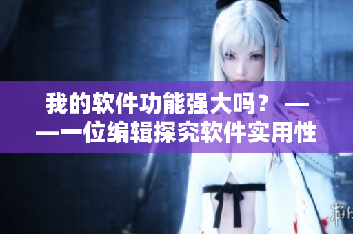 我的軟件功能強(qiáng)大嗎？ ——一位編輯探究軟件實用性
