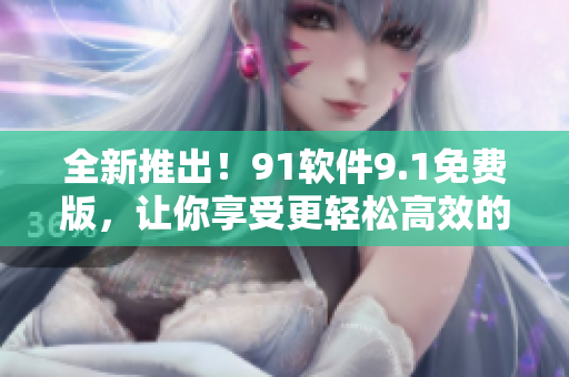 全新推出！91軟件9.1免費(fèi)版，讓你享受更輕松高效的軟件使用體驗(yàn)
