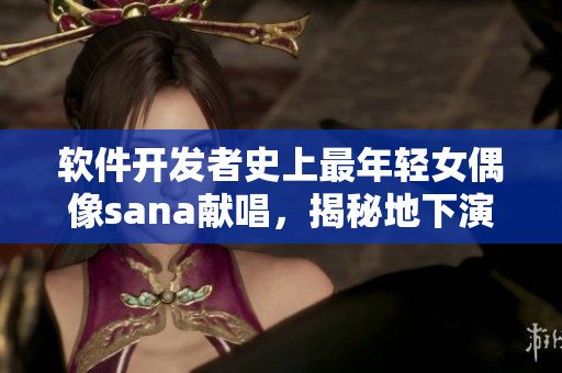 軟件開發(fā)者史上最年輕女偶像sana獻(xiàn)唱，揭秘地下演藝圈！