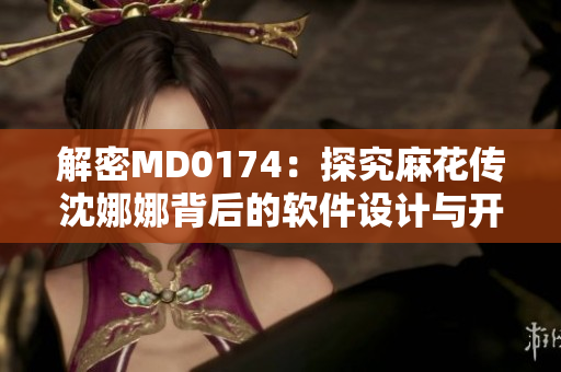 解密MD0174：探究麻花傳沈娜娜背后的軟件設(shè)計與開發(fā)