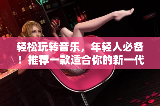 輕松玩轉(zhuǎn)音樂，年輕人必備！推薦一款適合你的新一代播放器