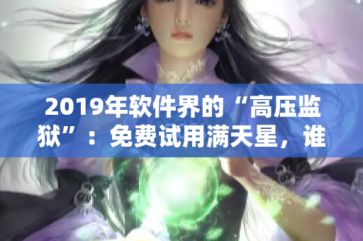 2019年軟件界的“高壓監(jiān)獄”：免費試用滿天星，誰可扛得住？