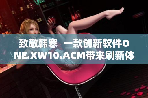 致敬韓寒  一款創(chuàng)新軟件ONE.XW10.ACM帶來刷新體驗(yàn)