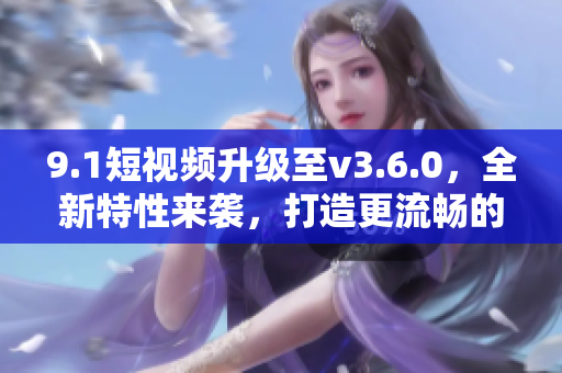 9.1短視頻升級至v3.6.0，全新特性來襲，打造更流暢的用戶體驗