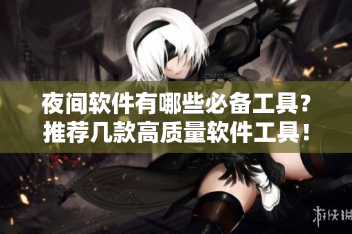 夜間軟件有哪些必備工具？推薦幾款高質(zhì)量軟件工具！