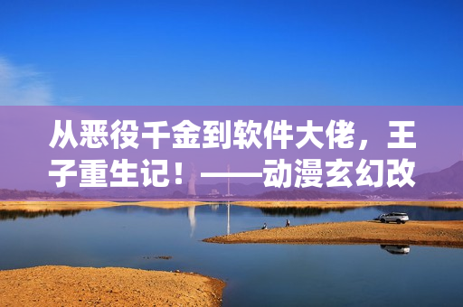 從惡役千金到軟件大佬，王子重生記！——動漫玄幻改編軟件界奮斗史