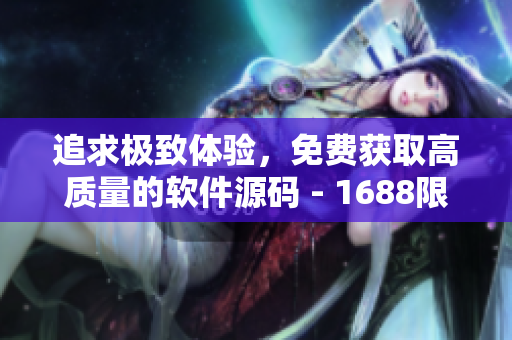追求極致體驗，免費獲取高質(zhì)量的軟件源碼 - 1688限時特惠