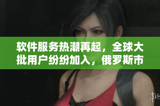 軟件服務(wù)熱潮再起，全球大批用戶紛紛加入，俄羅斯市場也不例外！