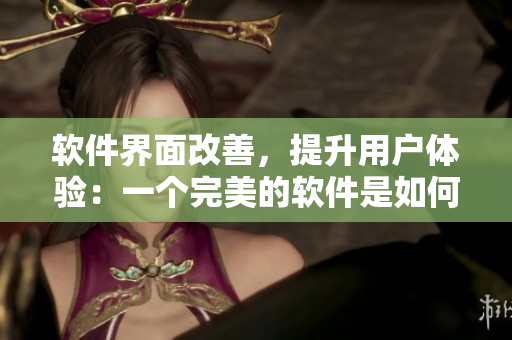 軟件界面改善，提升用戶體驗：一個完美的軟件是如何誕生的？