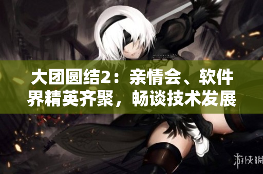 大團圓結(jié)2：親情會、軟件界精英齊聚，暢談技術(shù)發(fā)展趨勢！