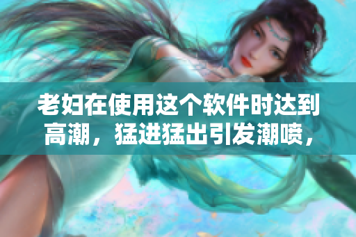 老婦在使用這個軟件時達(dá)到高潮，猛進(jìn)猛出引發(fā)潮噴，引起轟動