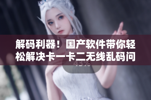 解碼利器！國產(chǎn)軟件帶你輕松解決卡一卡二無線亂碼問題