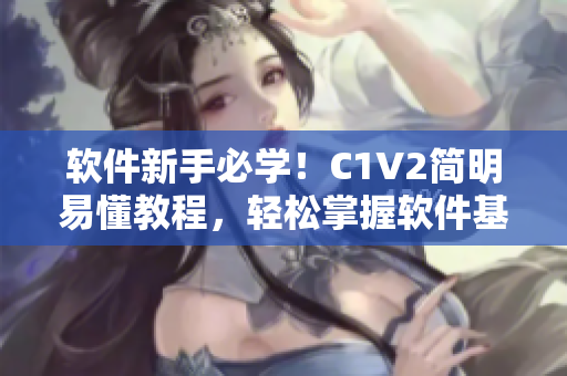 軟件新手必學(xué)！C1V2簡明易懂教程，輕松掌握軟件基礎(chǔ)操作